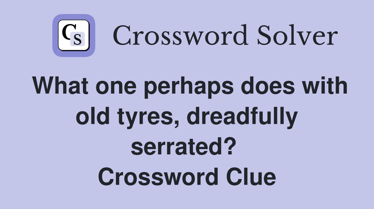 What one perhaps does with old tyres, dreadfully serrated?  Crossword Clue