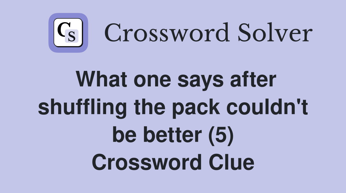 What one says after shuffling the pack couldn't be better (5) Crossword Clue