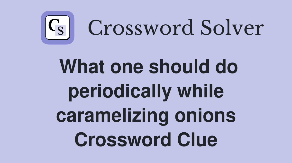What one should do periodically while caramelizing onions Crossword Clue