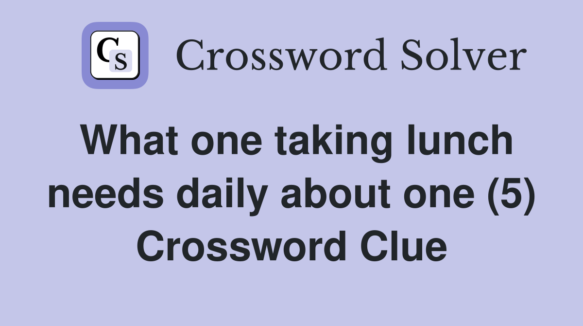 What one taking lunch needs daily about one (5) Crossword Clue