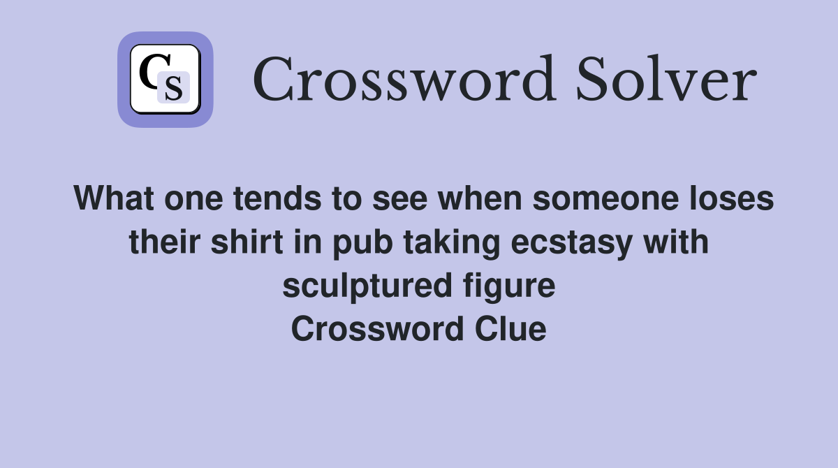 What one tends to see when someone loses their shirt in pub taking ecstasy with sculptured figure Crossword Clue
