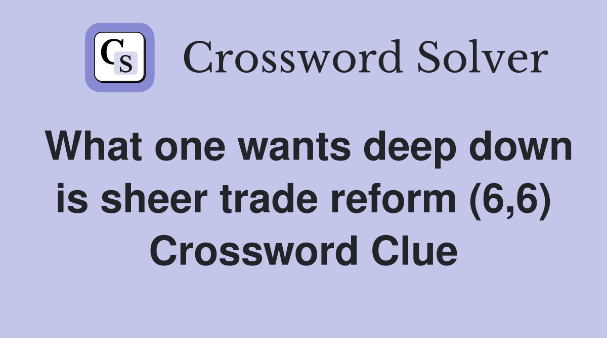 What one wants deep down is sheer trade reform (6,6) Crossword Clue