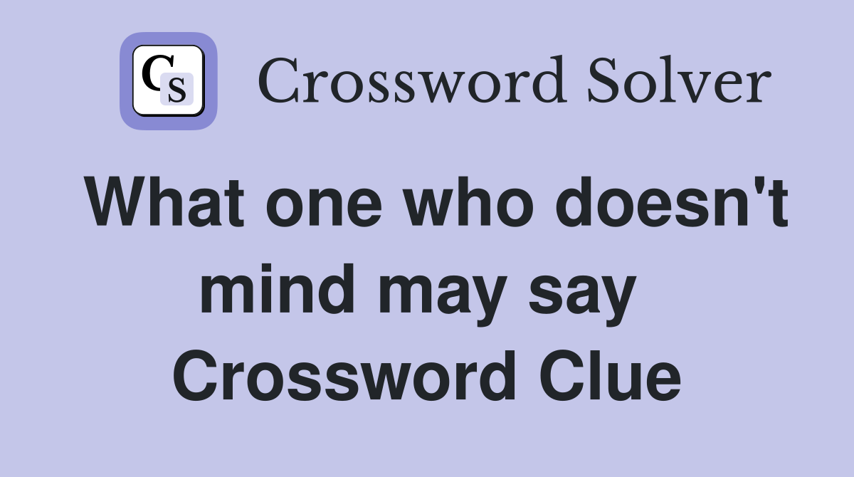 What one who doesn't mind may say  Crossword Clue