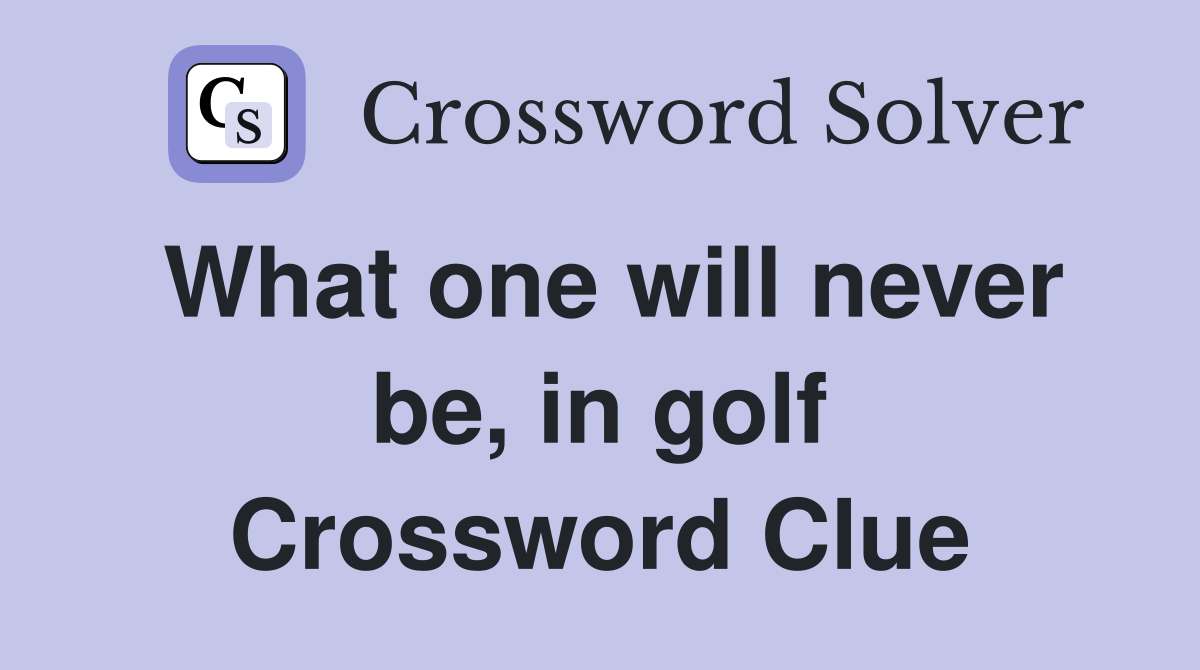 What one will never be, in golf Crossword Clue