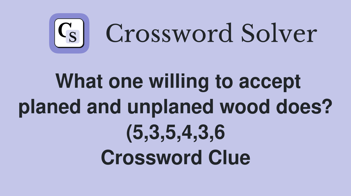 What one willing to accept planed and unplaned wood does? (5 3 5 4 3 6 What one willing to accept planed and unplaned wood does? (5 3 5 4 3 6