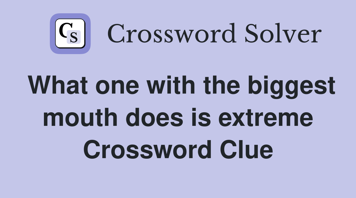 What one with the biggest mouth does is extreme Crossword Clue