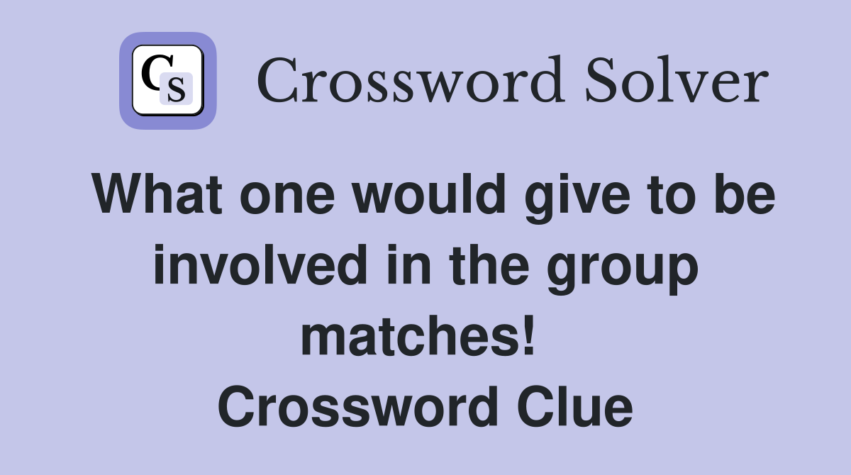 What one would give to be involved in the group matches!  Crossword Clue