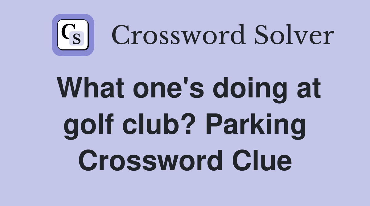 What one's doing at golf club? Parking Crossword Clue