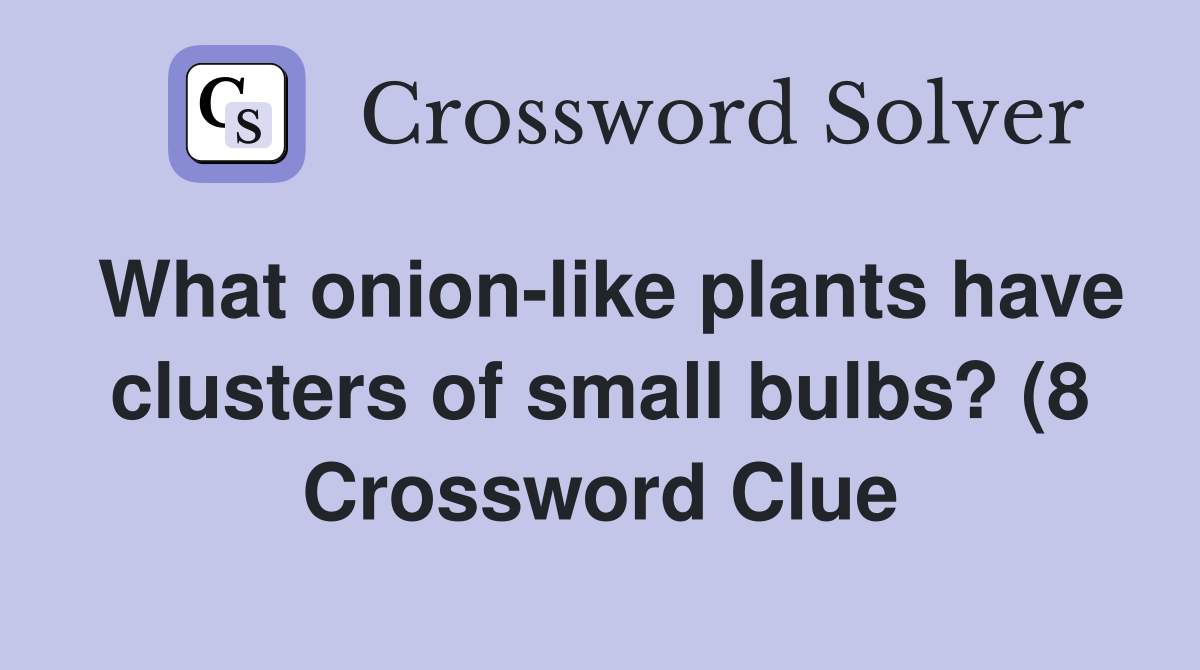 What onion like plants have clusters of small bulbs? (8) Crossword What onion like plants have clusters of small bulbs? (8) Crossword