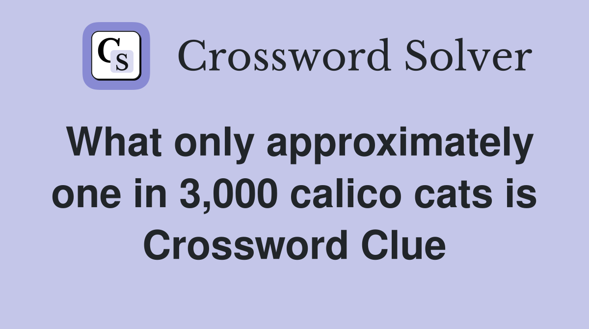 What only approximately one in 3,000 calico cats is Crossword Clue