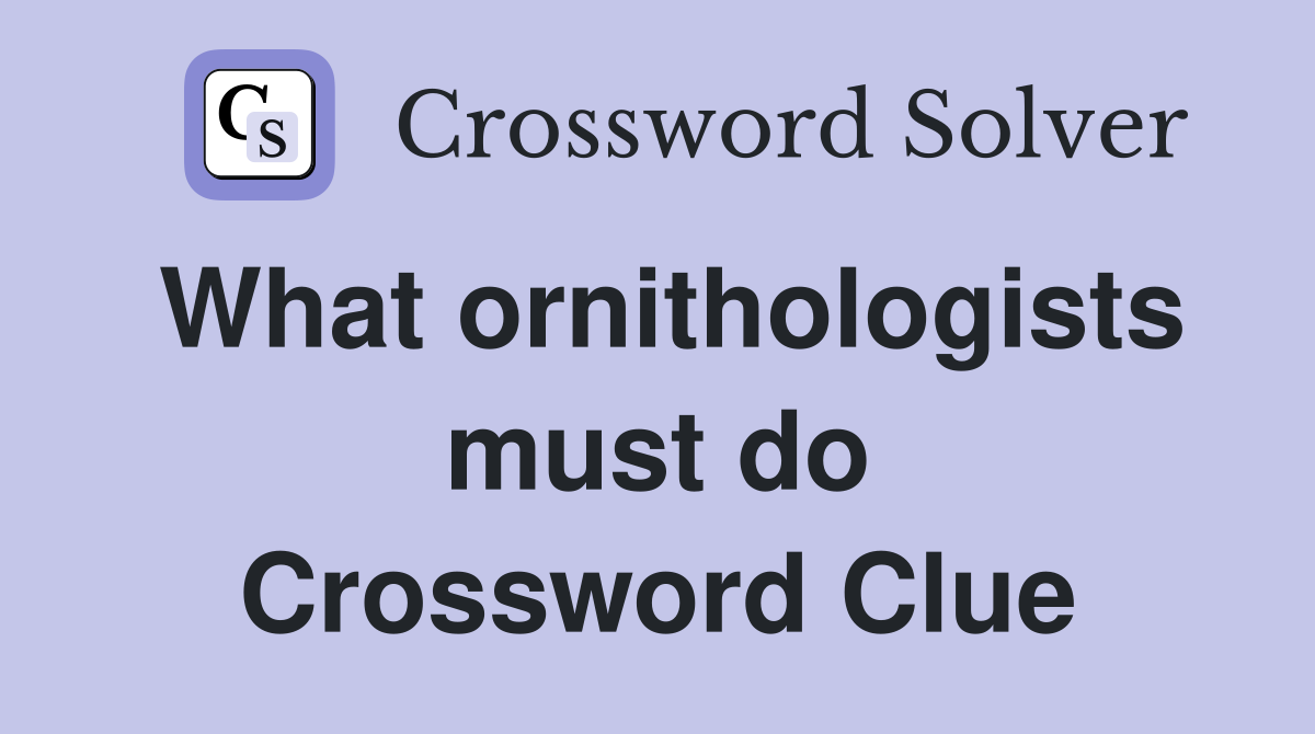 What ornithologists must do Crossword Clue