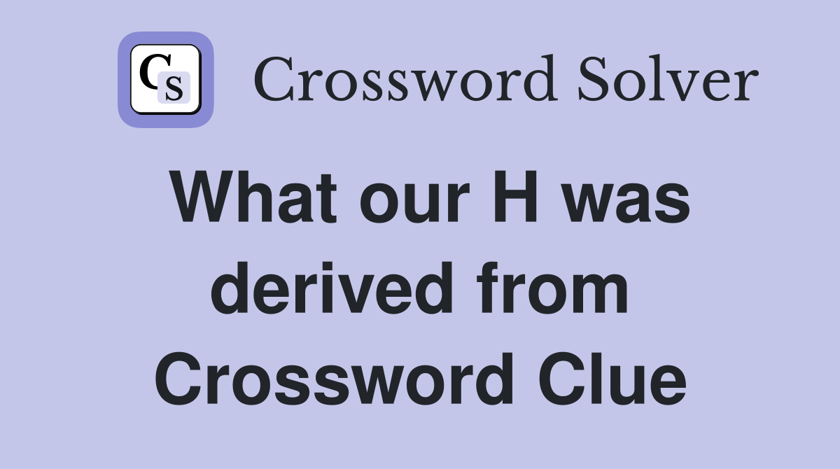 What our H was derived from Crossword Clue