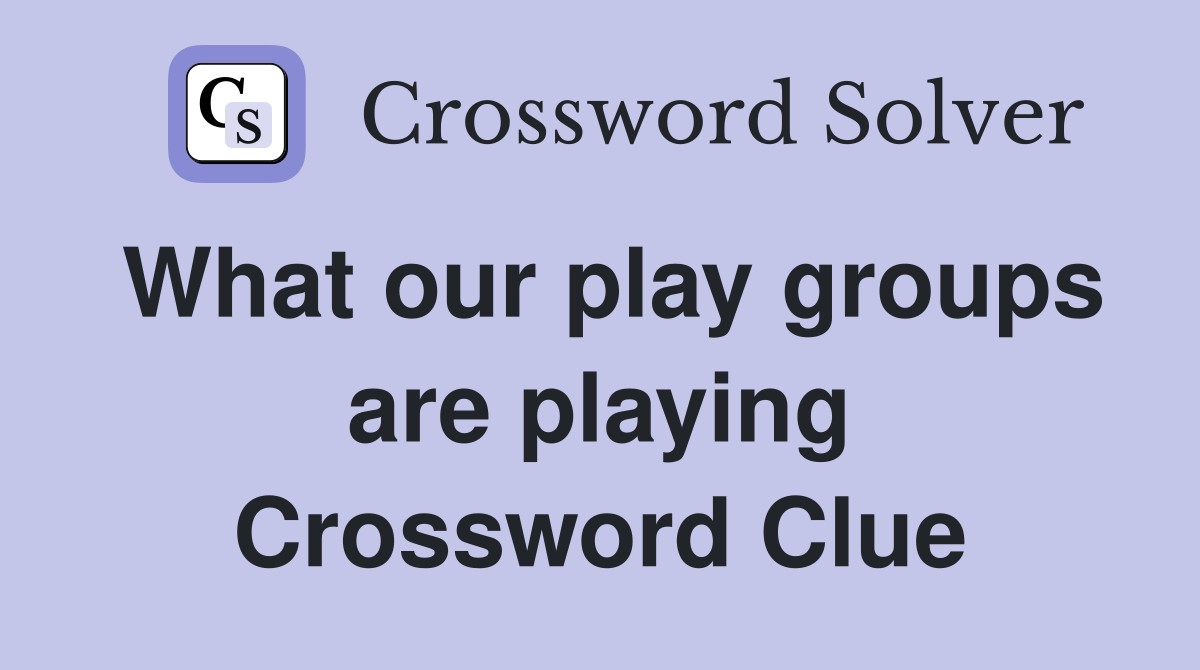 What our play groups are playing Crossword Clue