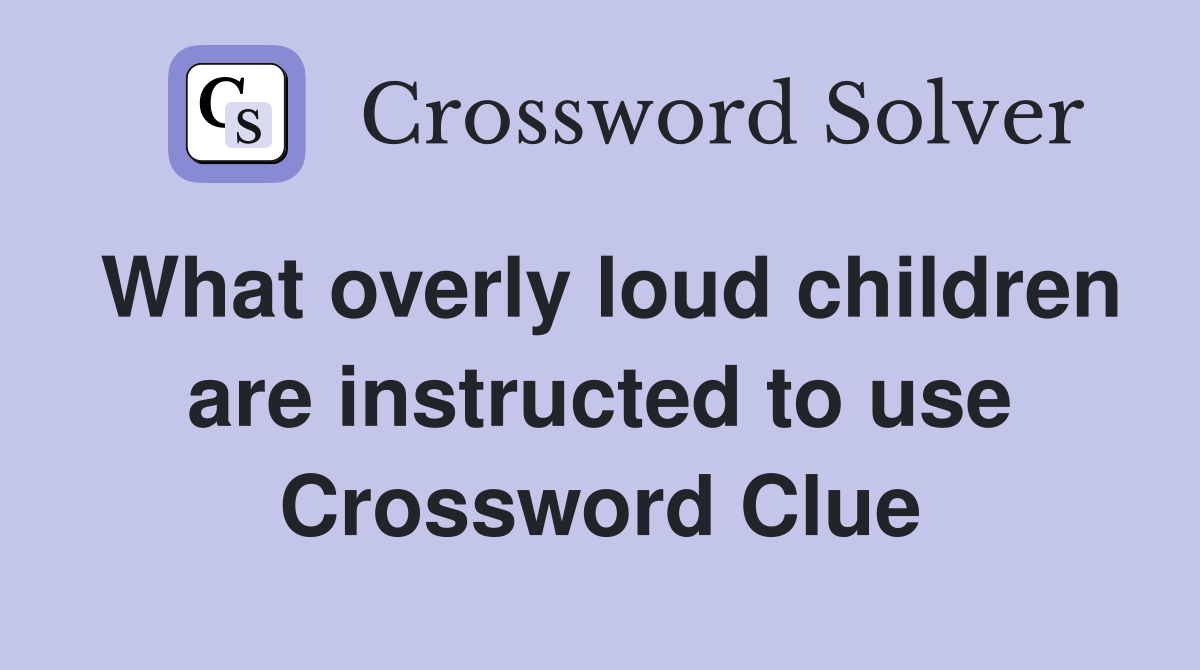What overly loud children are instructed to use Crossword Clue