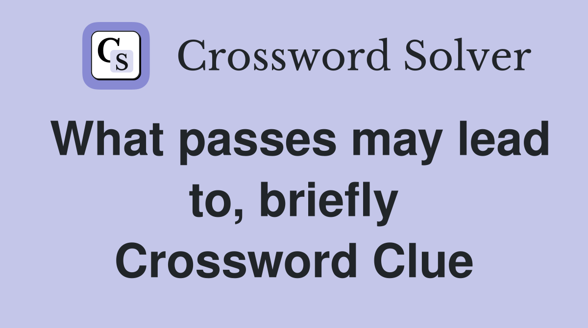 What passes may lead to, briefly Crossword Clue
