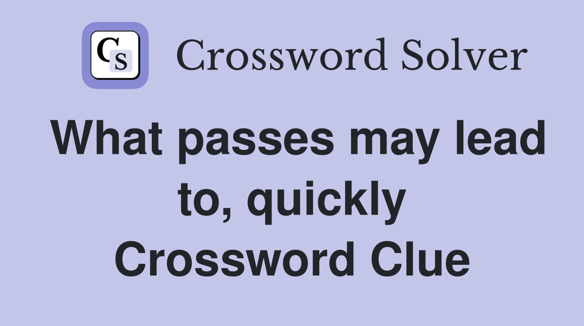 What passes may lead to, quickly Crossword Clue