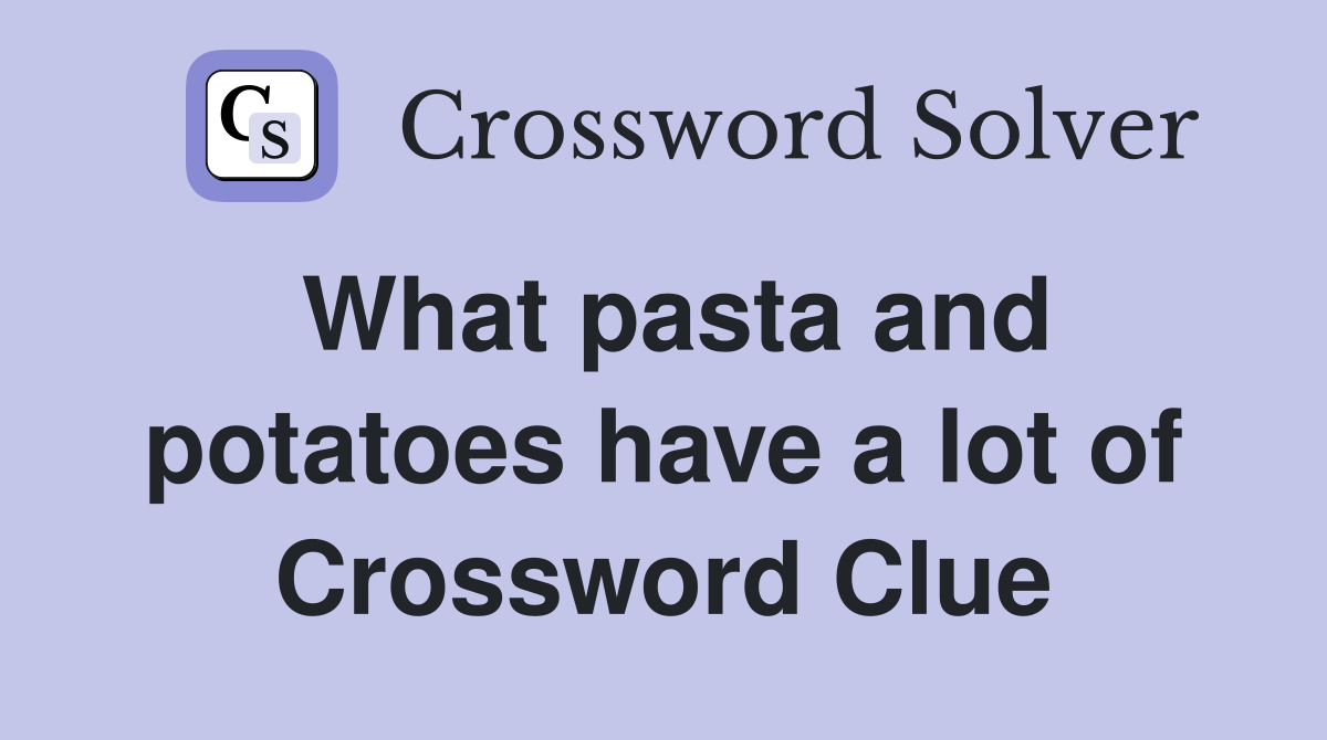 What pasta and potatoes have a lot of Crossword Clue