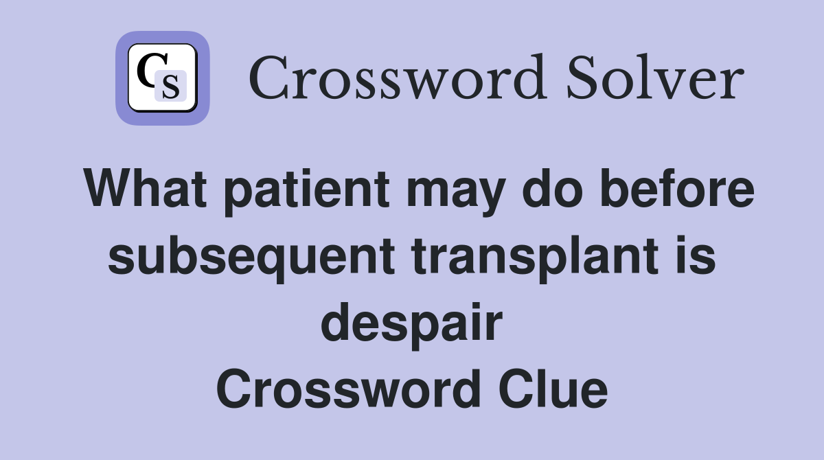 What patient may do before subsequent transplant is despair Crossword Clue