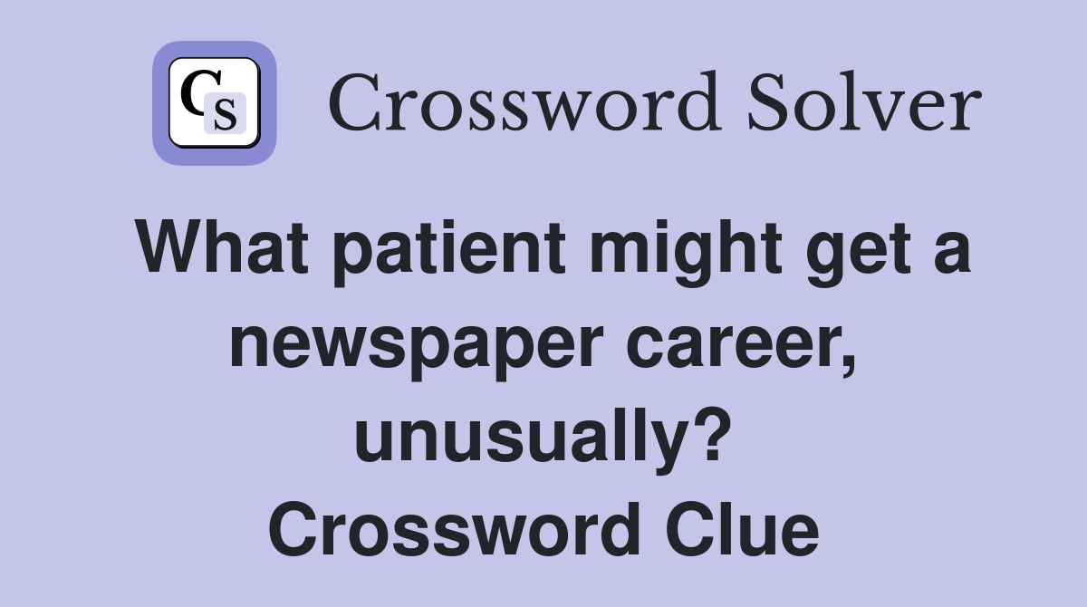 What patient might get a newspaper career, unusually? Crossword Clue