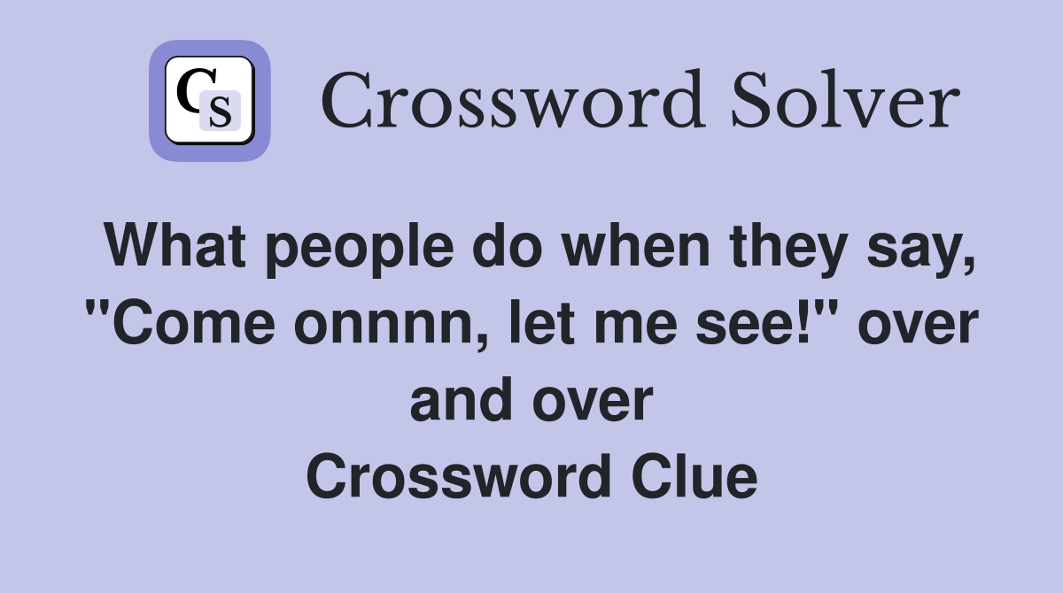 What people do when they say, "Come onnnn, let me see!" over and over Crossword Clue
