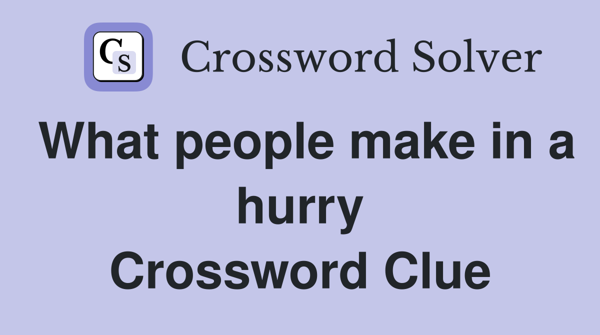 What people make in a hurry Crossword Clue
