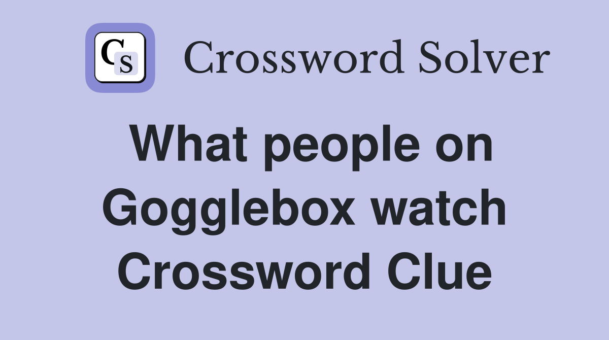 What people on Gogglebox watch Crossword Clue