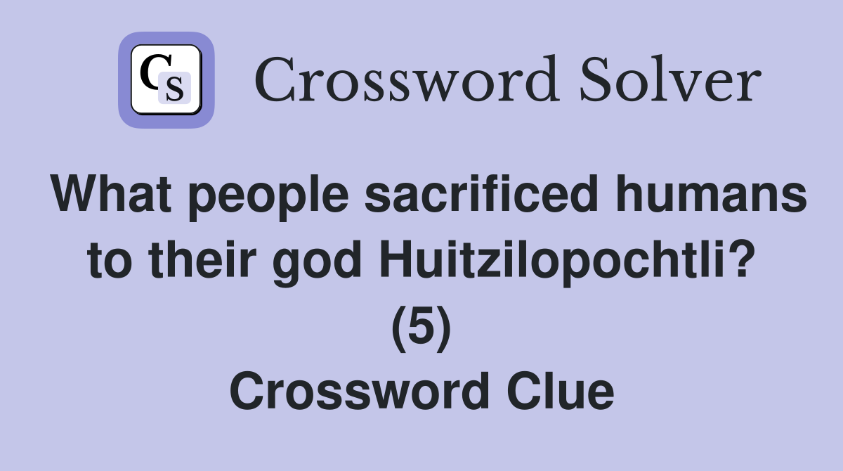 What people sacrificed humans to their god Huitzilopochtli? (5) Crossword Clue