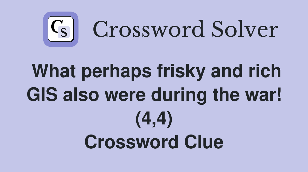What perhaps frisky and rich GIS also were during the war! (4,4) Crossword Clue