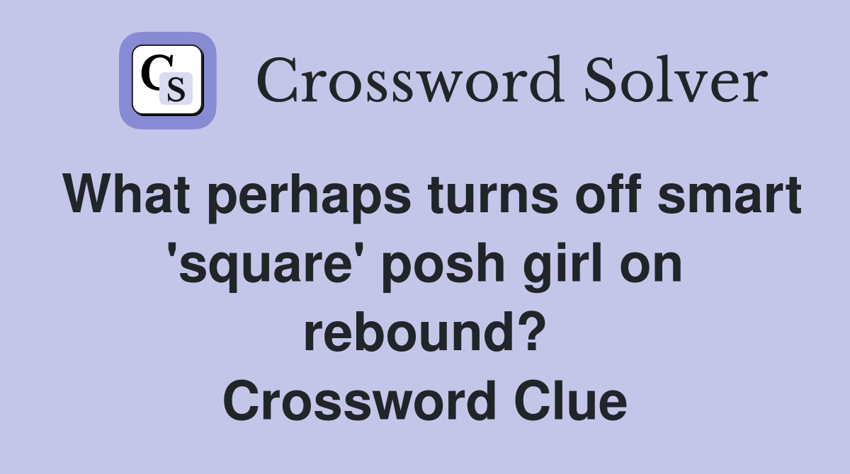 What perhaps turns off smart 'square' posh girl on rebound? Crossword Clue