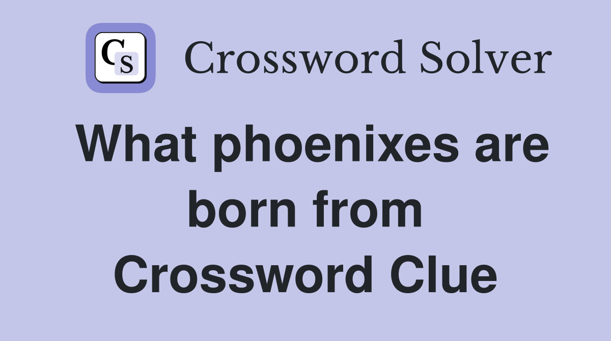 What phoenixes are born from Crossword Clue