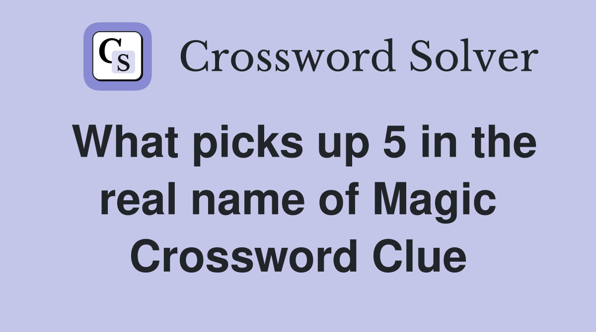 What picks up 5 in the real name of Magic Crossword Clue