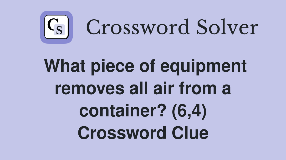 What piece of equipment removes all air from a container? (6,4) Crossword Clue