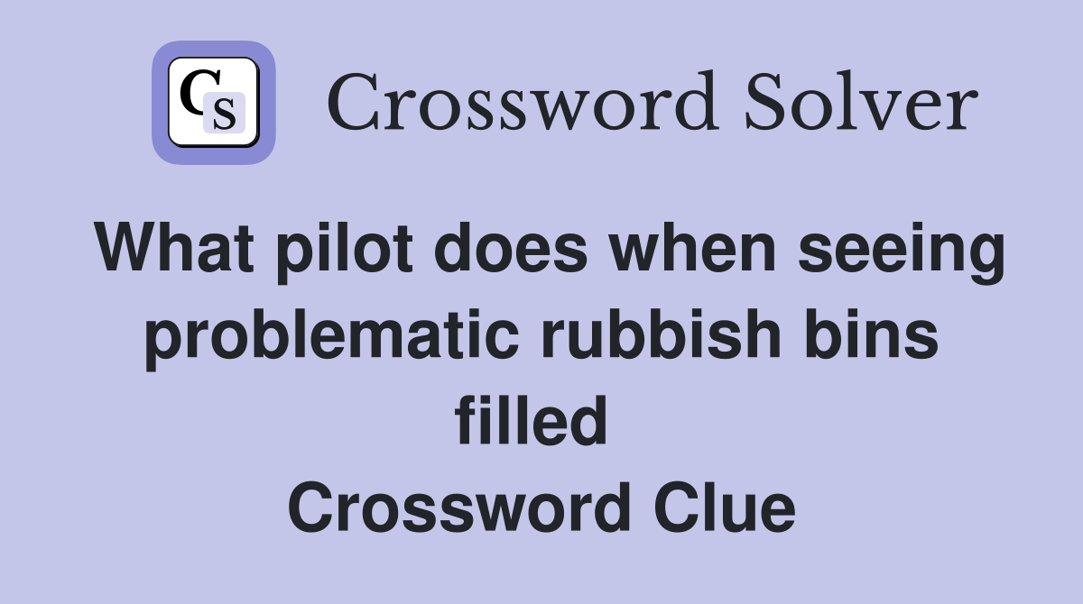 What pilot does when seeing problematic rubbish bins filled  Crossword Clue
