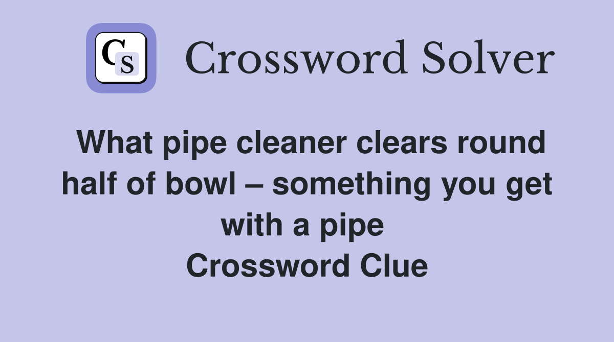 What pipe cleaner clears round half of bowl – something you get with a pipe  Crossword Clue