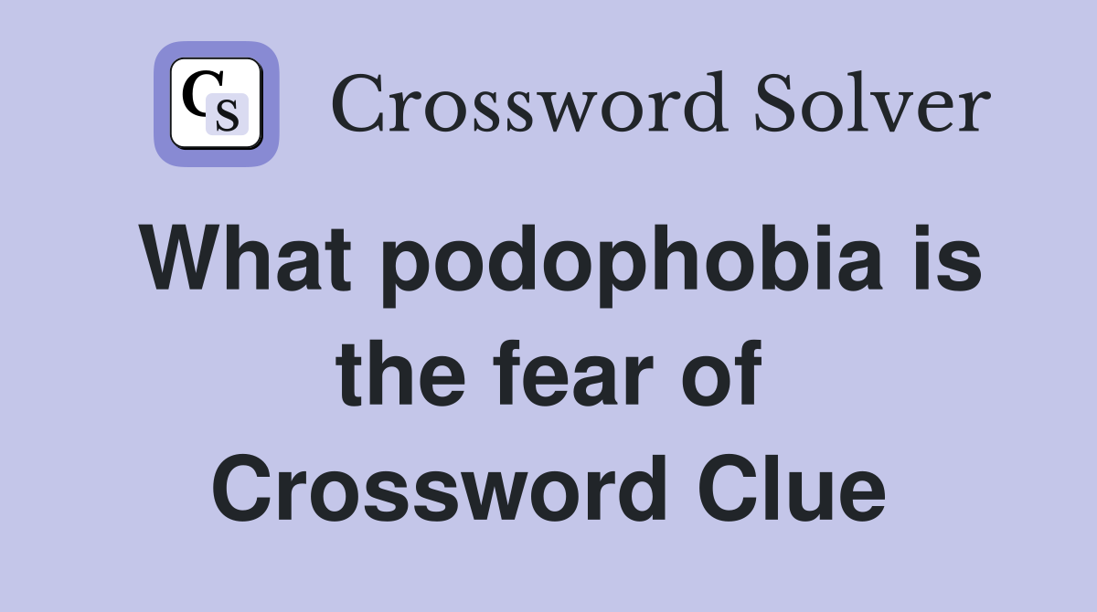 What podophobia is the fear of Crossword Clue