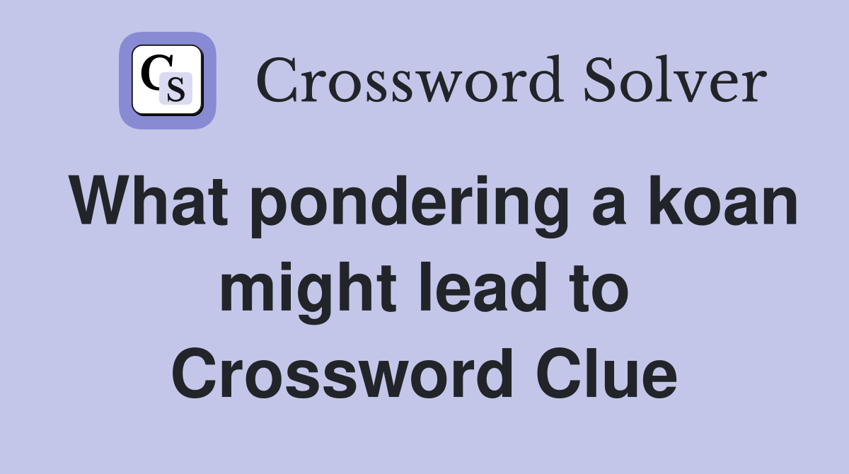 What pondering a koan might lead to Crossword Clue