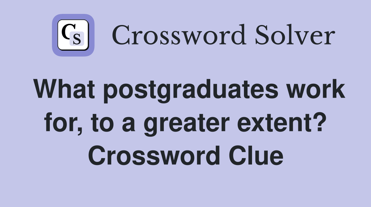 What postgraduates work for, to a greater extent? Crossword Clue