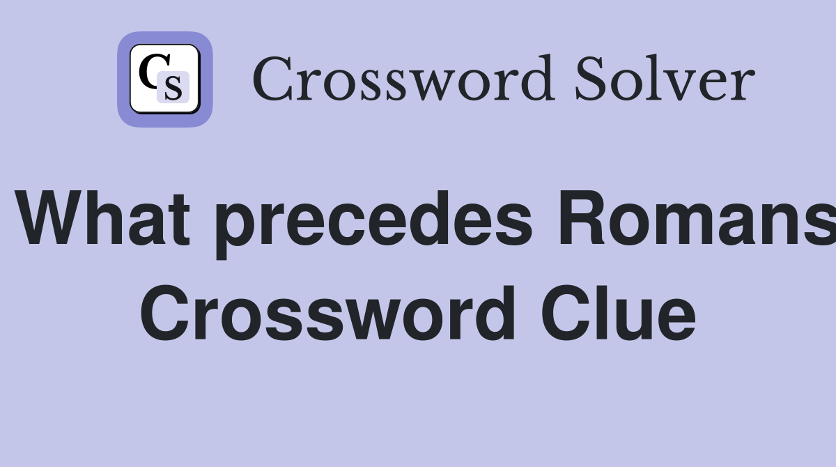 What precedes Romans Crossword Clue