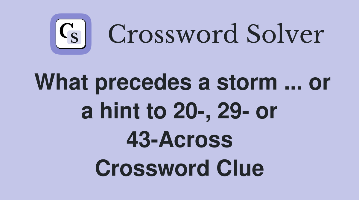 What precedes a storm ... or a hint to 20-, 29- or 43-Across Crossword Clue
