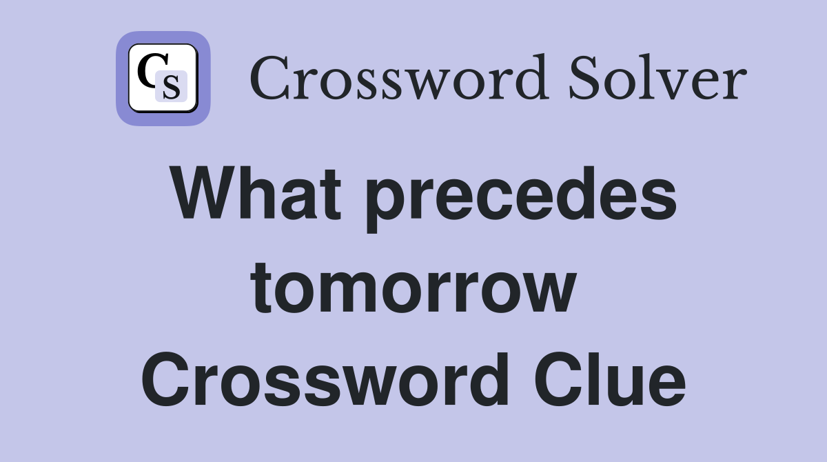 What precedes tomorrow Crossword Clue