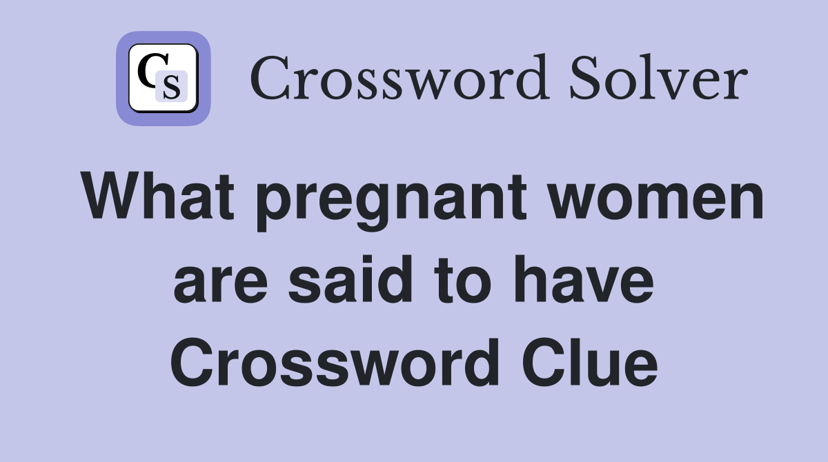 What pregnant women are said to have Crossword Clue