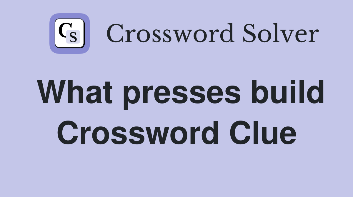 What presses build Crossword Clue
