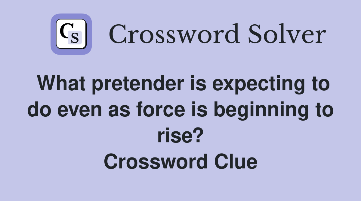 What pretender is expecting to do even as force is beginning to rise? Crossword Clue