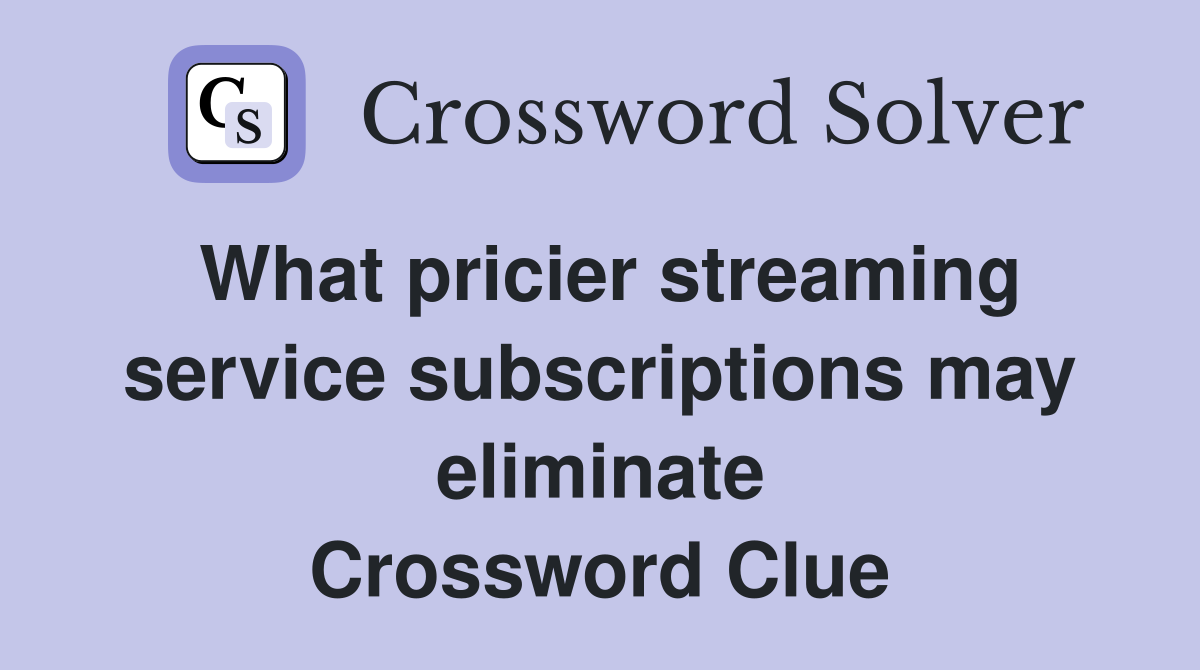 What pricier streaming service subscriptions may eliminate Crossword Clue
