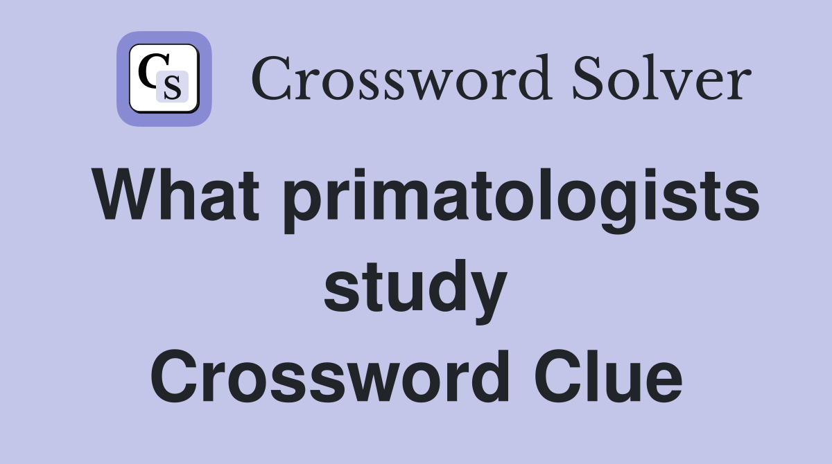 What primatologists study Crossword Clue