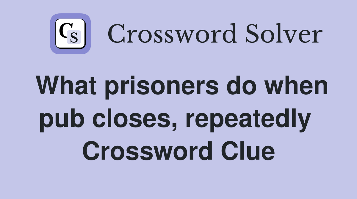 What prisoners do when pub closes, repeatedly  Crossword Clue