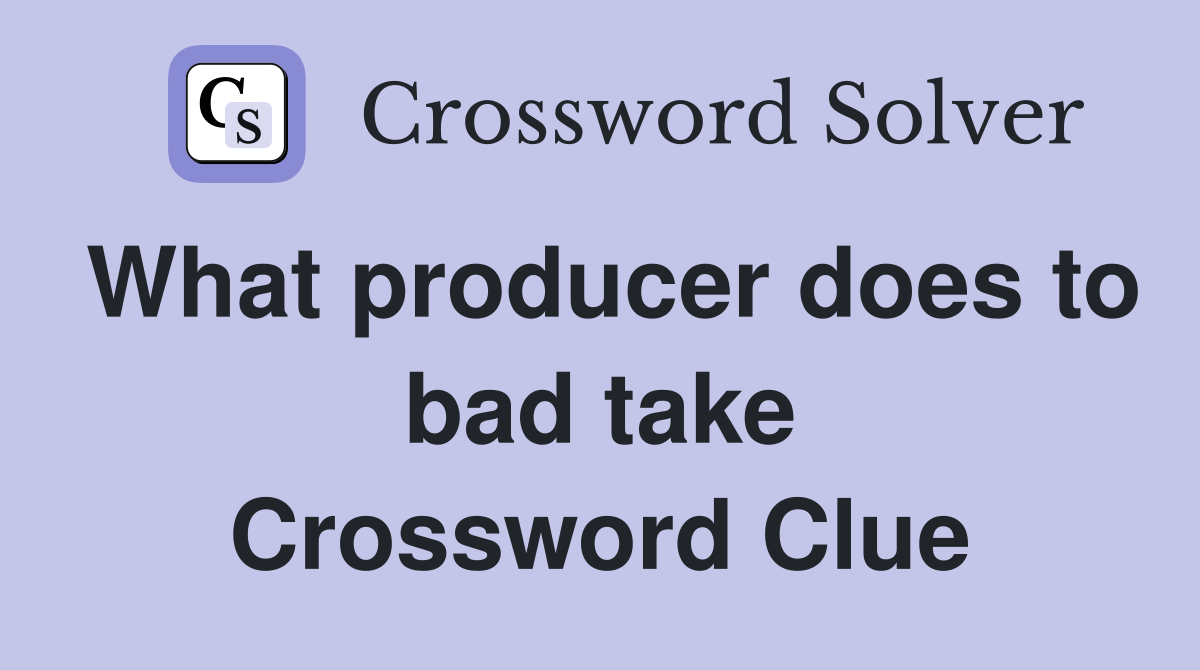 What producer does to bad take Crossword Clue