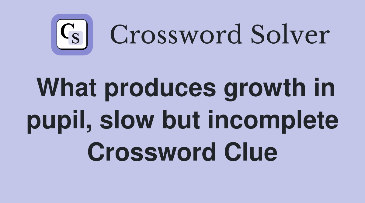 What produces growth in pupil, slow but incomplete Crossword Clue