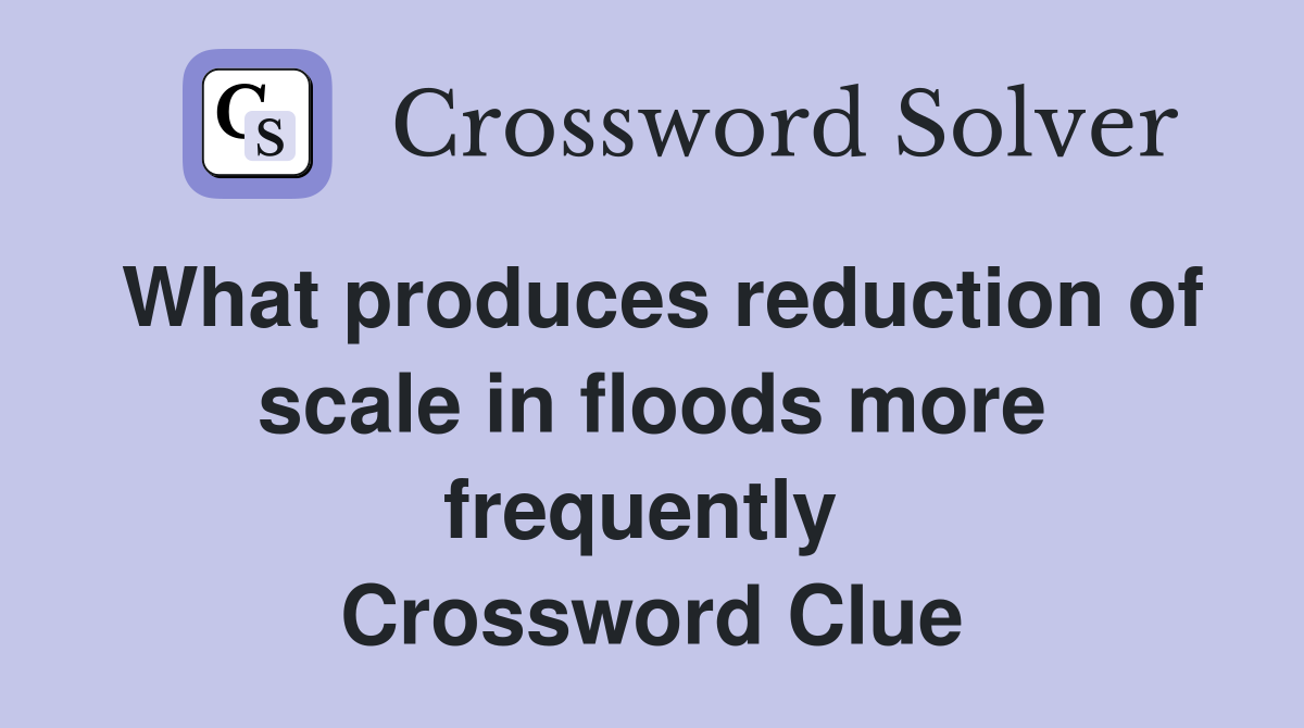 What produces reduction of scale in floods more frequently  Crossword Clue
