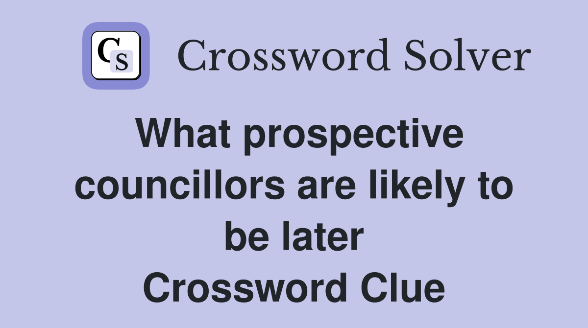 What prospective councillors are likely to be later Crossword Clue